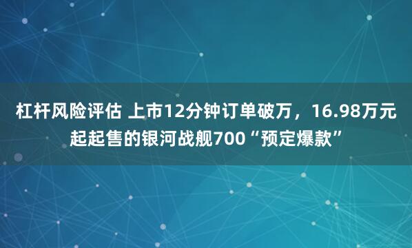 杠杆风险评估 上市12分钟订单破万，16.98万元起起售的银河战舰700“预定爆款”