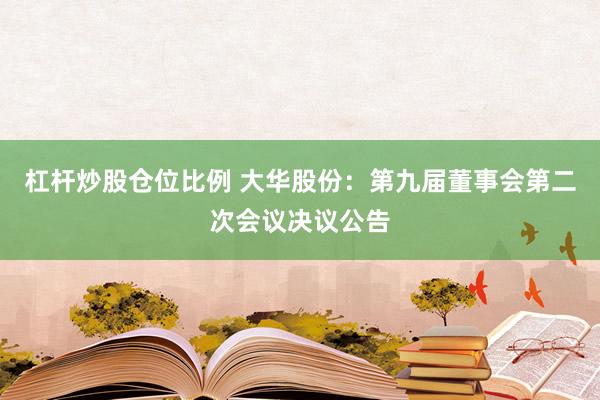杠杆炒股仓位比例 大华股份：第九届董事会第二次会议决议公告