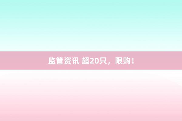 监管资讯 超20只，限购！
