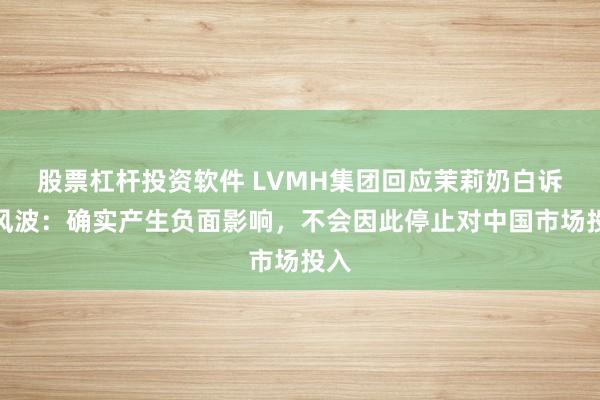 股票杠杆投资软件 LVMH集团回应茉莉奶白诉讼风波：确实产生负面影响，不会因此停止对中国市场投入