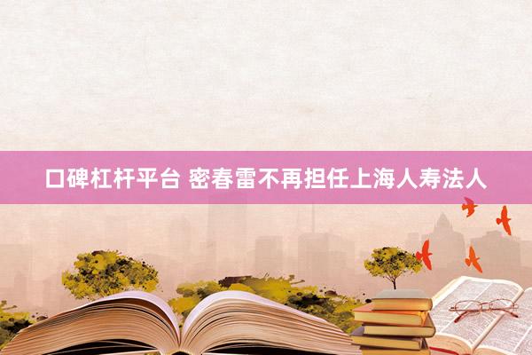口碑杠杆平台 密春雷不再担任上海人寿法人