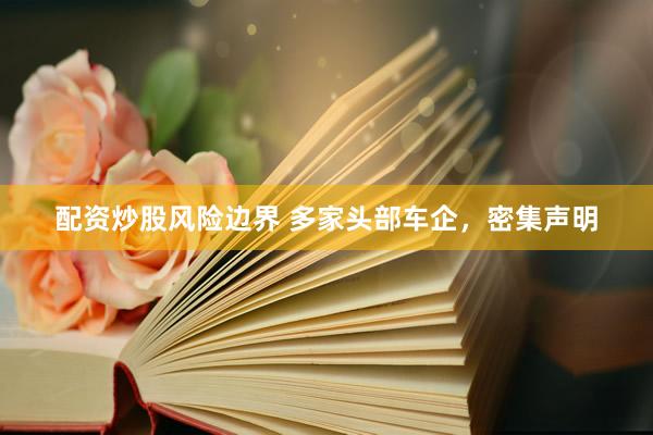 配资炒股风险边界 多家头部车企，密集声明