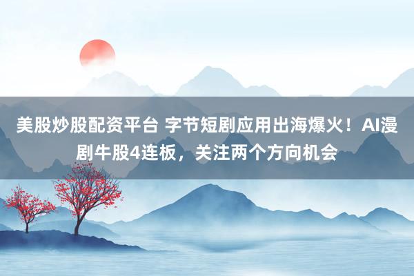 美股炒股配资平台 字节短剧应用出海爆火！AI漫剧牛股4连板，关注两个方向机会