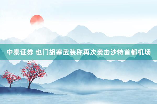 中泰证券 也门胡塞武装称再次袭击沙特首都机场