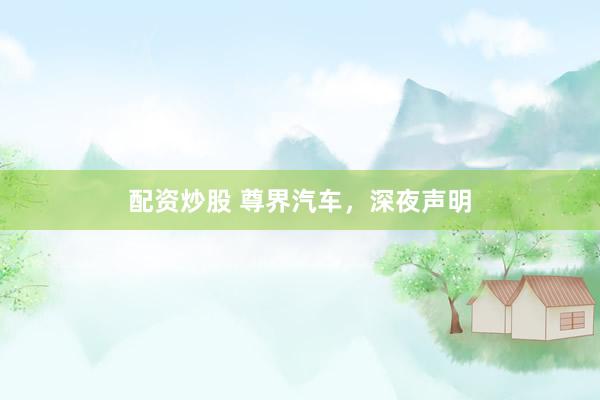 配资炒股 尊界汽车，深夜声明