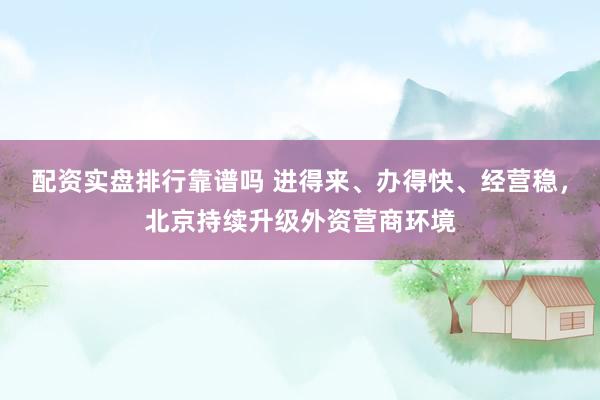配资实盘排行靠谱吗 进得来、办得快、经营稳，北京持续升级外资营商环境