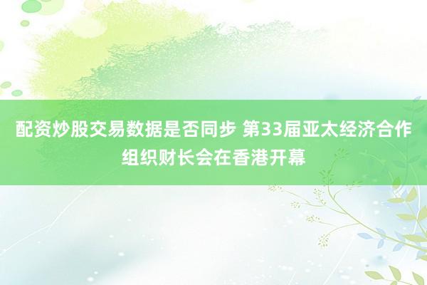 配资炒股交易数据是否同步 第33届亚太经济合作组织财长会在香港开幕