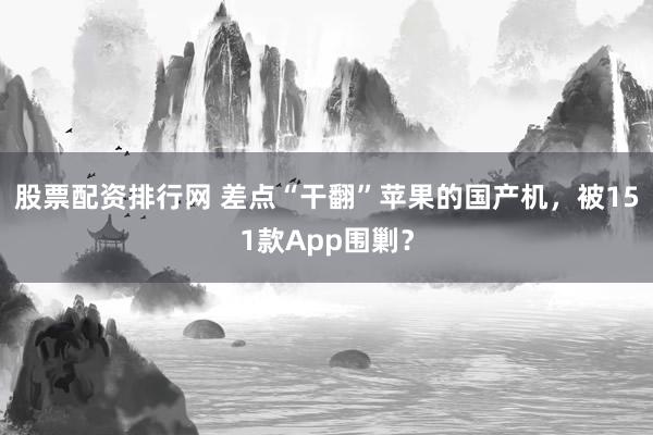 股票配资排行网 差点“干翻”苹果的国产机，被151款App围剿？