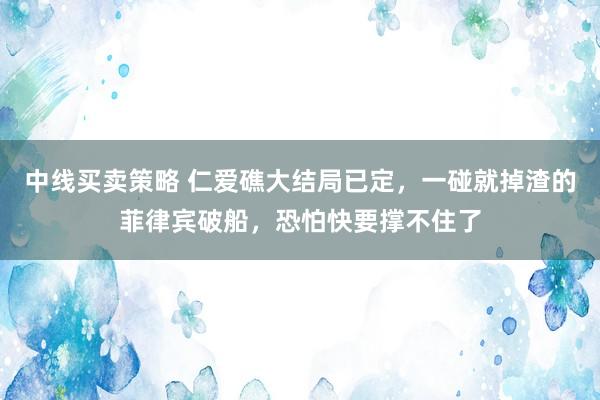 中线买卖策略 仁爱礁大结局已定，一碰就掉渣的菲律宾破船，恐怕快要撑不住了