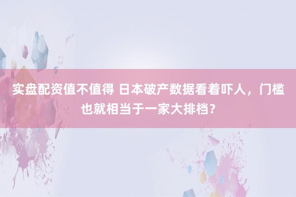 实盘配资值不值得 日本破产数据看着吓人，门槛也就相当于一家大排档？