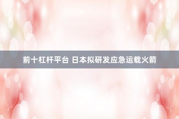 前十杠杆平台 日本拟研发应急运载火箭