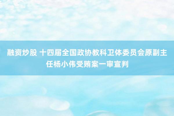 融资炒股 十四届全国政协教科卫体委员会原副主任杨小伟受贿案一审宣判