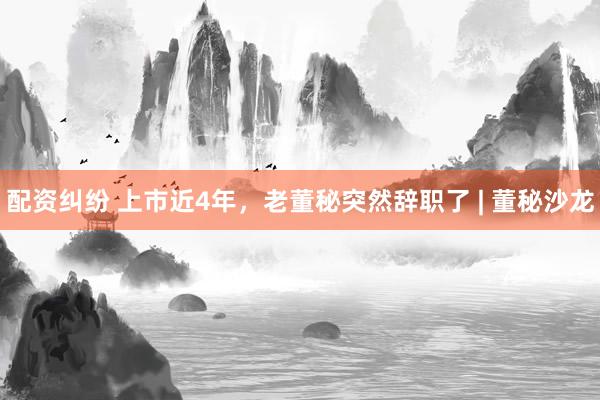 配资纠纷 上市近4年，老董秘突然辞职了 | 董秘沙龙