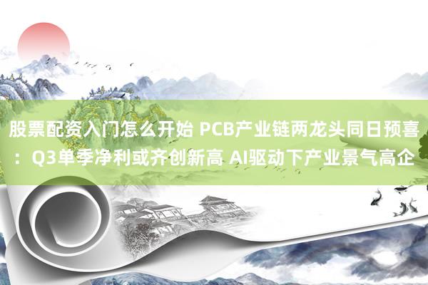 股票配资入门怎么开始 PCB产业链两龙头同日预喜:Q3单季净利或齐创新高 AI驱动下产业景气高企