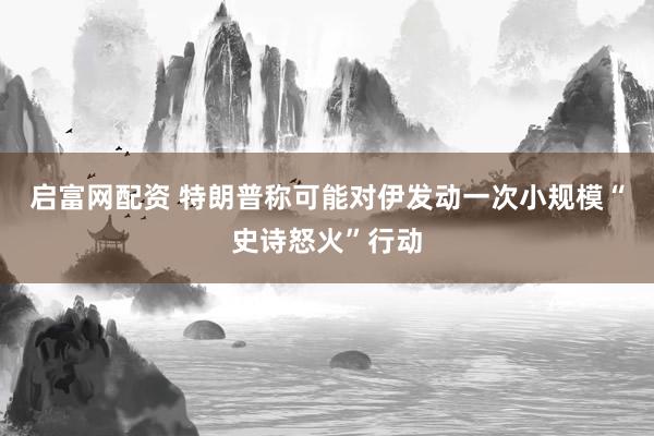 启富网配资 特朗普称可能对伊发动一次小规模“史诗怒火”行动