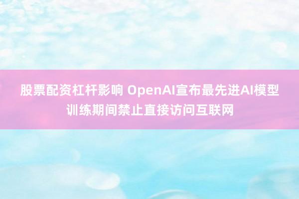 股票配资杠杆影响 OpenAI宣布最先进AI模型训练期间禁止直接访问互联网