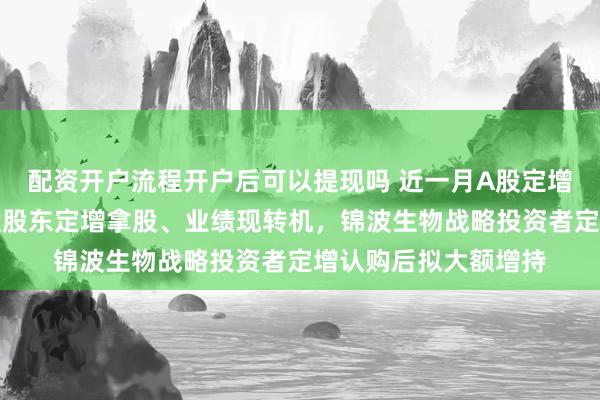 配资开户流程开户后可以提现吗 近一月A股定增图谱：两家公司控股股东定增拿股、业绩现转机，锦波生物战略投资者定增认购后拟大额增持