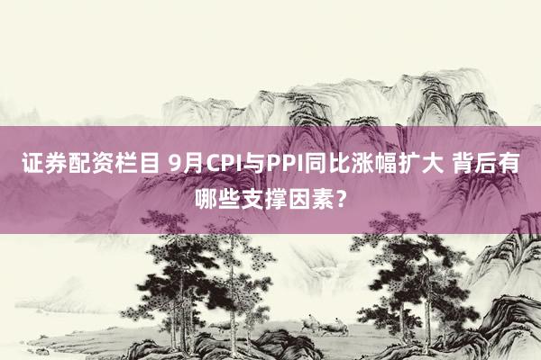 证券配资栏目 9月CPI与PPI同比涨幅扩大 背后有哪些支撑因素？