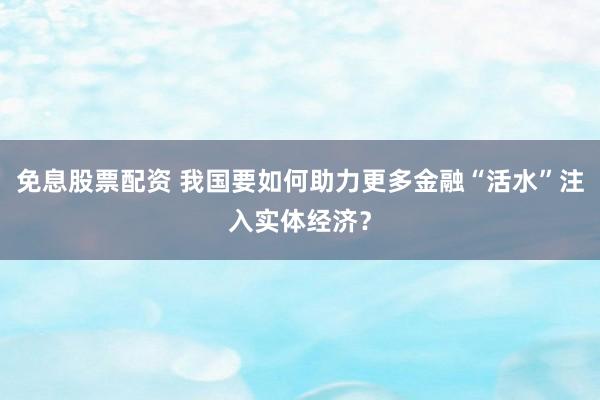 免息股票配资 我国要如何助力更多金融“活水”注入实体经济？