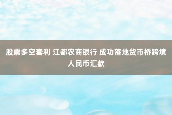股票多空套利 江都农商银行 成功落地货币桥跨境人民币汇款