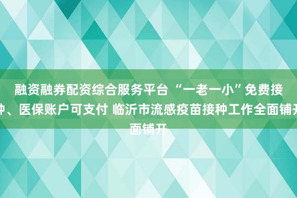融资融券配资综合服务平台 “一老一小”免费接种、医保账户可支付 临沂市流感疫苗接种工作全面铺开