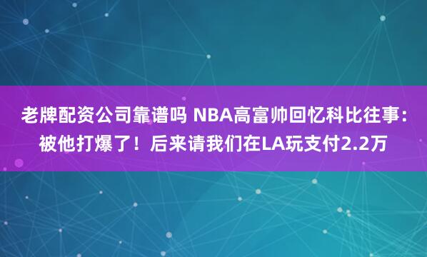 老牌配资公司靠谱吗 NBA高富帅回忆科比往事：被他打爆了！后来请我们在LA玩支付2.2万