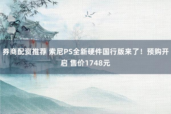券商配资推荐 索尼PS全新硬件国行版来了！预购开启 售价1748元