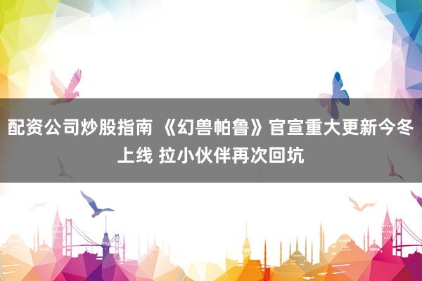 配资公司炒股指南 《幻兽帕鲁》官宣重大更新今冬上线 拉小伙伴再次回坑
