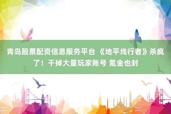 青岛股票配资信息服务平台 《地平线行者》杀疯了！干掉大量玩家账号 氪金也封