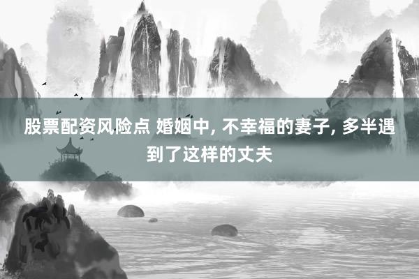 股票配资风险点 婚姻中, 不幸福的妻子, 多半遇到了这样的丈夫