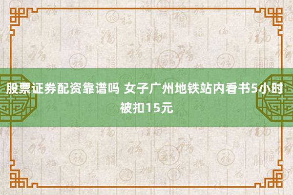 股票证券配资靠谱吗 女子广州地铁站内看书5小时 被扣15元