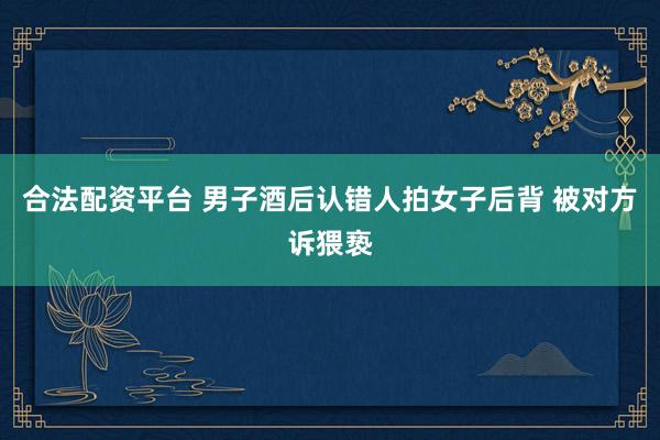 合法配资平台 男子酒后认错人拍女子后背 被对方诉猥亵