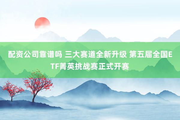 配资公司靠谱吗 三大赛道全新升级 第五届全国ETF菁英挑战赛正式开赛