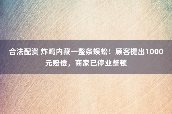 合法配资 炸鸡内藏一整条蜈蚣！顾客提出1000元赔偿，商家已停业整顿