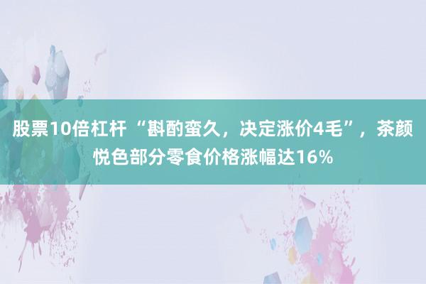 股票10倍杠杆 “斟酌蛮久，决定涨价4毛”，茶颜悦色部分零食价格涨幅达16%