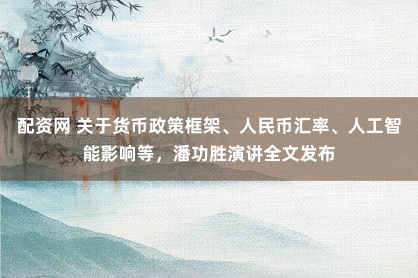 配资网 关于货币政策框架、人民币汇率、人工智能影响等，潘功胜演讲全文发布