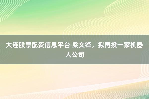 大连股票配资信息平台 梁文锋，拟再投一家机器人公司