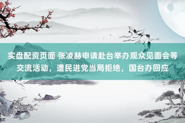 实盘配资页面 张凌赫申请赴台举办观众见面会等交流活动，遭民进党当局拒绝，国台办回应