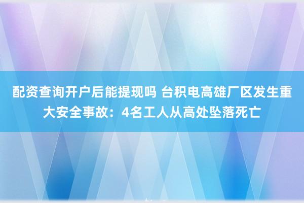 配资查询开户后能提现吗 台积电高雄厂区发生重大安全事故：4名工人从高处坠落死亡