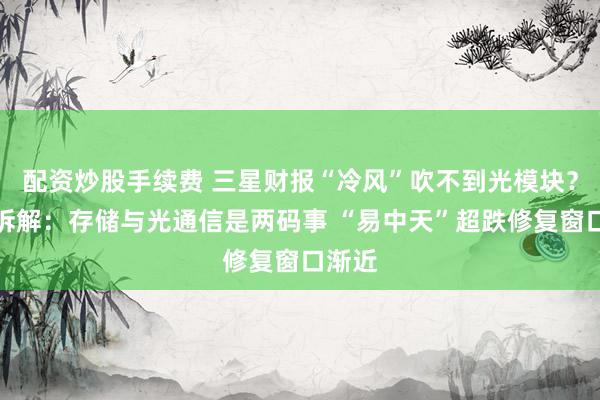 配资炒股手续费 三星财报“冷风”吹不到光模块？券商拆解：存储与光通信是两码事 “易中天”超跌修复窗口渐近